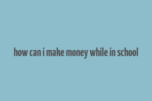 how can i make money while in school