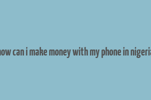 how can i make money with my phone in nigeria