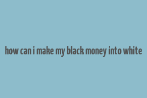 how can i make my black money into white