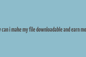 how can i make my file downloadable and earn money