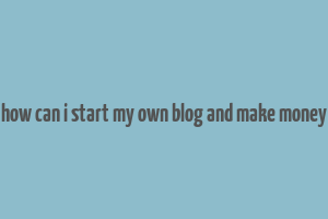 how can i start my own blog and make money