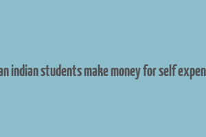 how can indian students make money for self expenditure