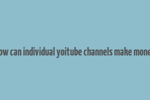 how can individual yoitube channels make money