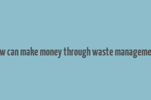 how can make money through waste management