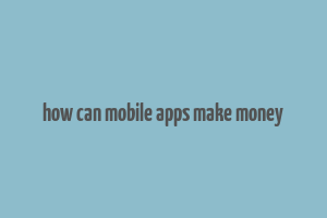 how can mobile apps make money