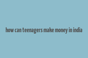 how can teenagers make money in india