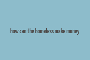 how can the homeless make money