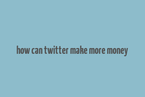 how can twitter make more money