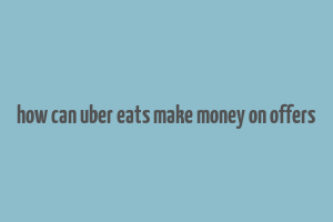 how can uber eats make money on offers