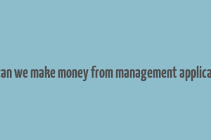 how can we make money from management applications