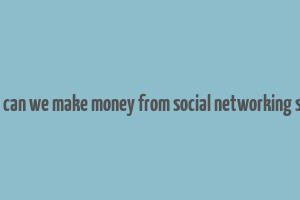 how can we make money from social networking sites