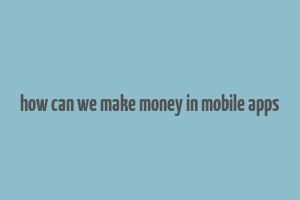 how can we make money in mobile apps