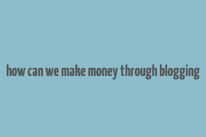 how can we make money through blogging