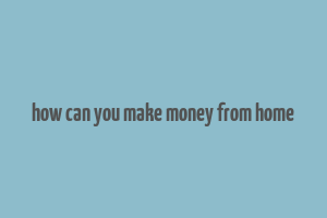 how can you make money from home