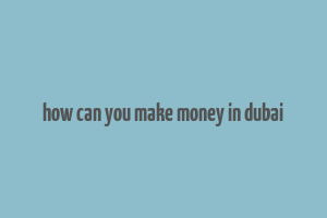 how can you make money in dubai