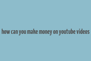 how can you make money on youtube videos