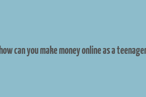 how can you make money online as a teenager