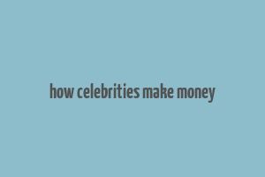 how celebrities make money