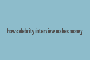 how celebrity interview makes money