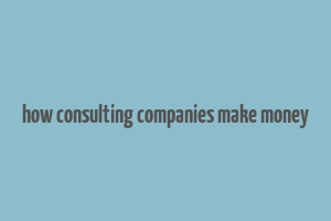 how consulting companies make money