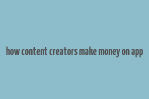 how content creators make money on app