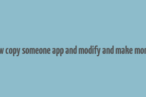 how copy someone app and modify and make money