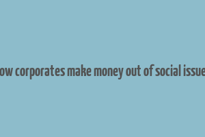 how corporates make money out of social issues