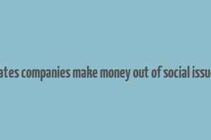 how crporates companies make money out of social issues articles