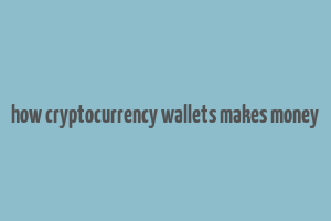 how cryptocurrency wallets makes money