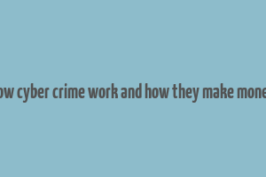 how cyber crime work and how they make money