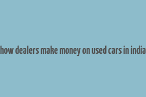 how dealers make money on used cars in india