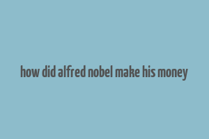 how did alfred nobel make his money