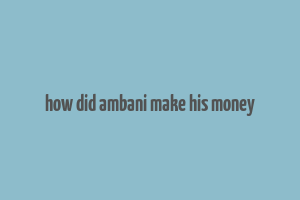 how did ambani make his money