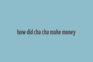 how did cha cha make money