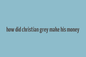 how did christian grey make his money