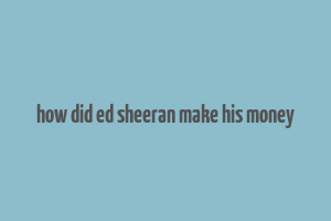 how did ed sheeran make his money