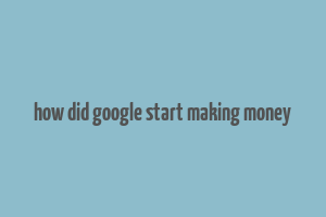 how did google start making money