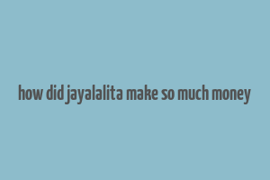 how did jayalalita make so much money