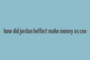 how did jordan belfort make money as ceo