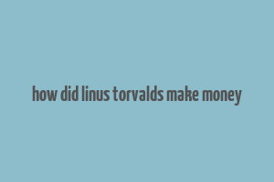 how did linus torvalds make money