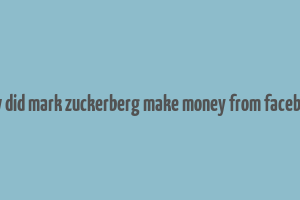 how did mark zuckerberg make money from facebook