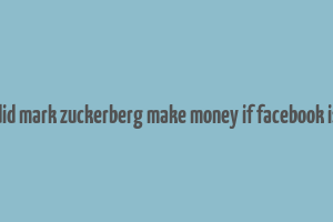 how did mark zuckerberg make money if facebook is free