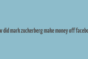 how did mark zuckerberg make money off facebook