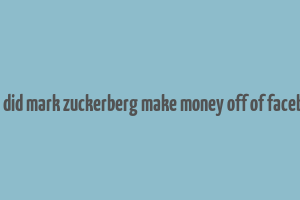 how did mark zuckerberg make money off of facebook