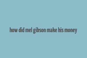 how did mel gibson make his money