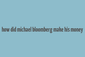 how did michael bloomberg make his money