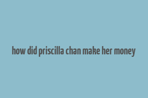 how did priscilla chan make her money