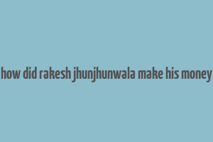 how did rakesh jhunjhunwala make his money