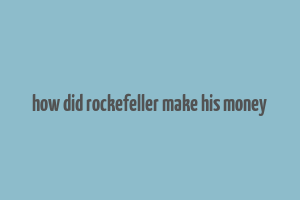 how did rockefeller make his money