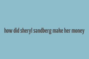 how did sheryl sandberg make her money